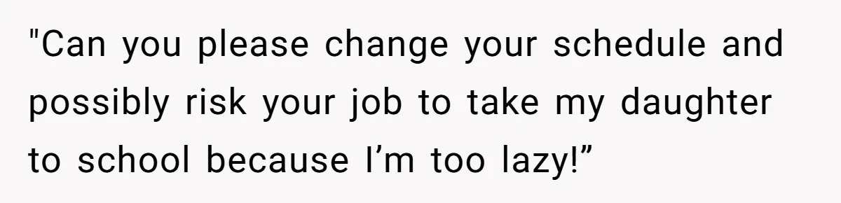 "Can you please change your schedule and possibly risk your job to take my daughter to school because I’m too lazy!”