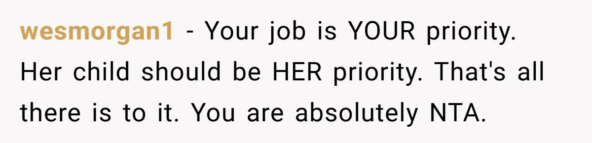 wesmorgan1 − Your job is YOUR priority. Her child should be HER priority. That's all there is to it. You are absolutely NTA.