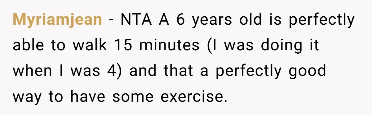 Myriamjean − NTA A 6 years old is perfectly able to walk 15 minutes (I was doing it when I was 4) and that a perfectly good way to have...