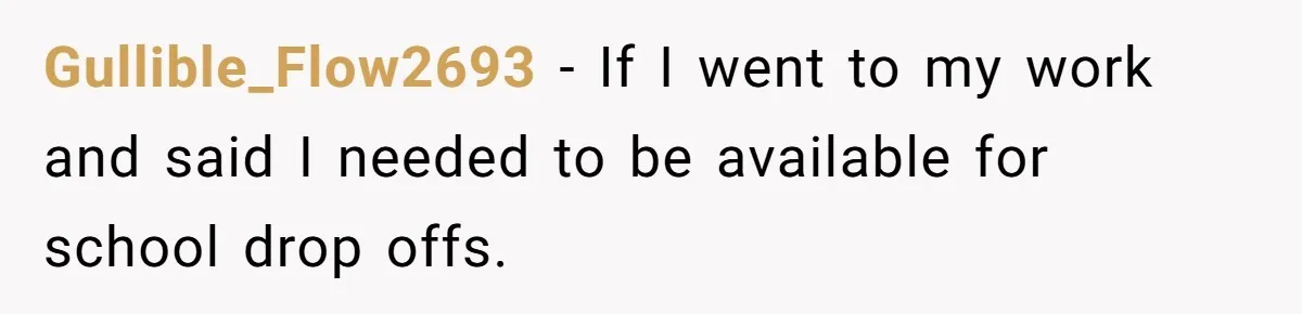 Gullible_Flow2693 − If I went to my work and said I needed to be available for school drop offs.