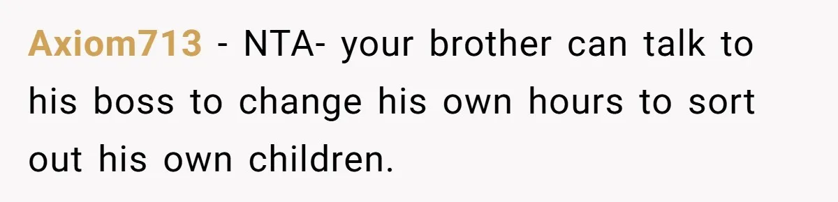 Axiom713 − NTA- your brother can talk to his boss to change his own hours to sort out his own children.
