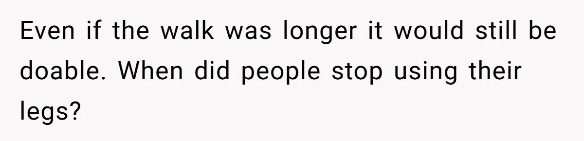Even if the walk was longer it would still be doable. When did people stop using their legs?