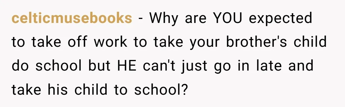 celticmusebooks − Why are YOU expected to take off work to take your brother's child do school but HE can't just go in late and take his child to school?