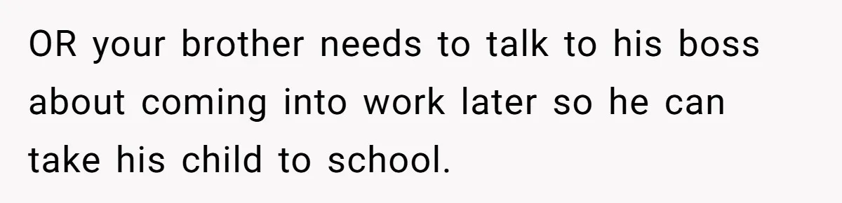 OR your brother needs to talk to his boss about coming into work later so he can take his child to school.