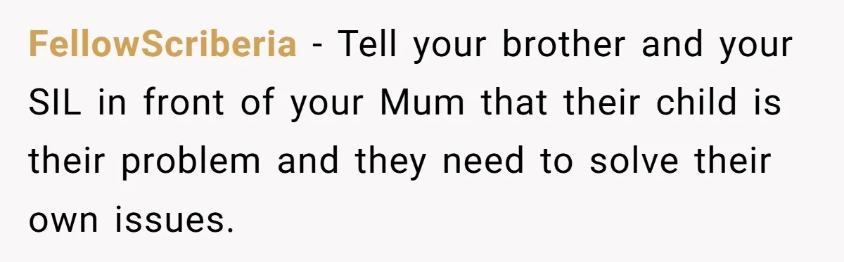 FellowScriberia − Tell your brother and your SIL in front of your Mum that their child is their problem and they need to solve their own issues.