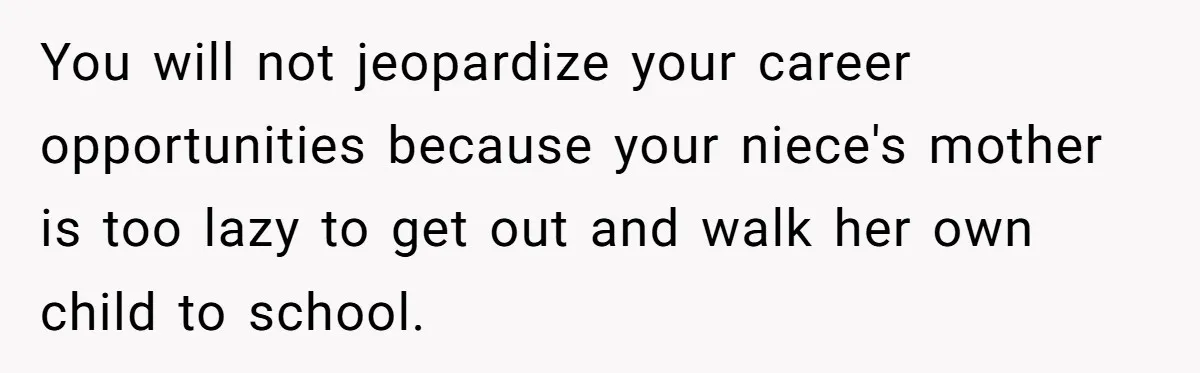 You will not jeopardize your career opportunities because your niece's mother is too lazy to get out and walk her own child to school.