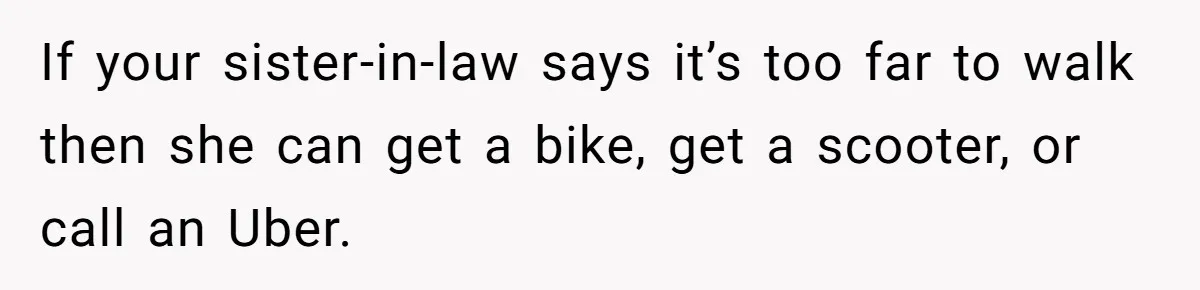 If your sister-in-law says it’s too far to walk then she can get a bike, get a scooter, or call an Uber.