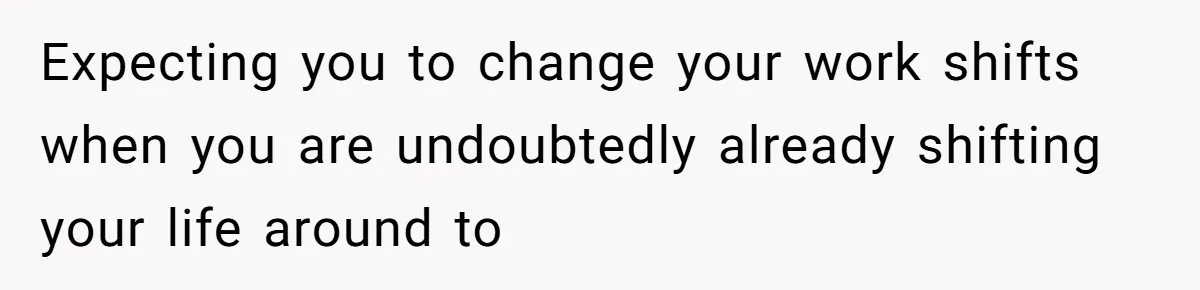 Expecting you to change your work shifts when you are undoubtedly already shifting your life around to