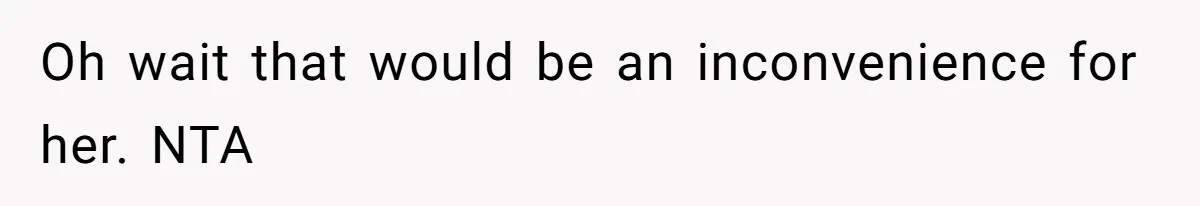 Oh wait that would be an inconvenience for her. NTA