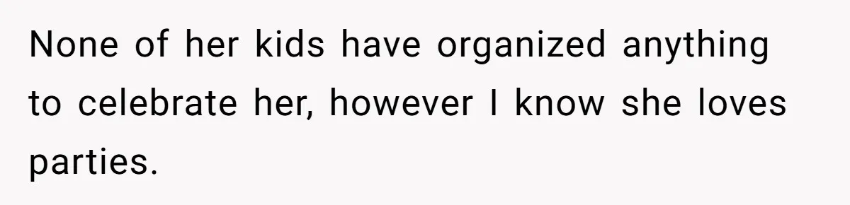 None of her kids have organized anything to celebrate her, however I know she loves parties.
