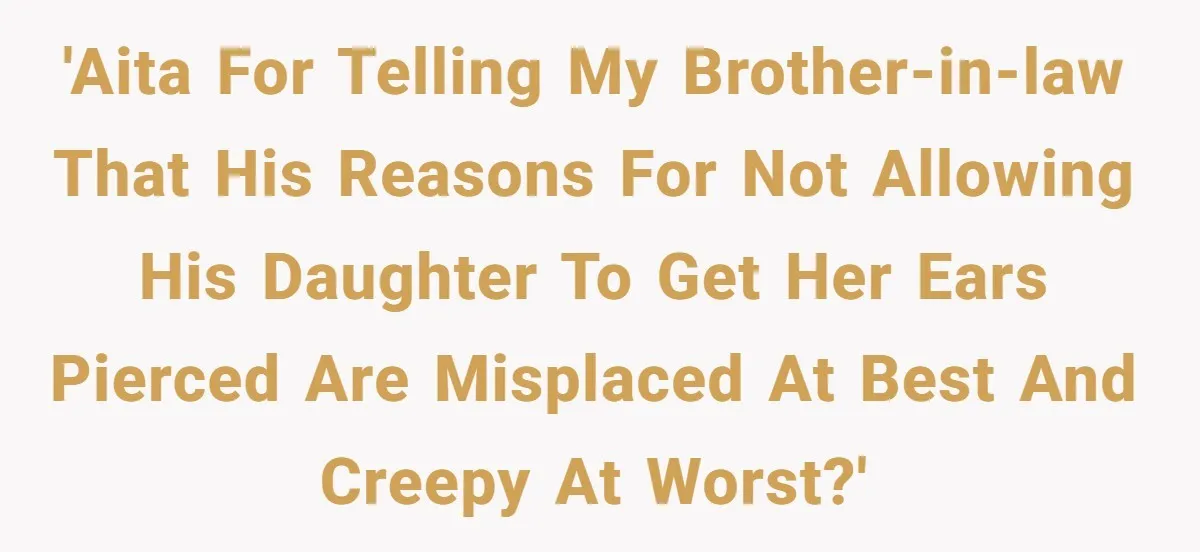 'AITA for telling my brother-in-law that his reasons for not allowing his daughter to get her ears pierced are misplaced at best and creepy at worst?'