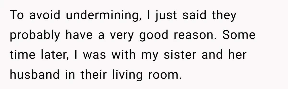 To avoid undermining, I just said they probably have a very good reason. Some time later, I was with my sister and her husband in their living room.