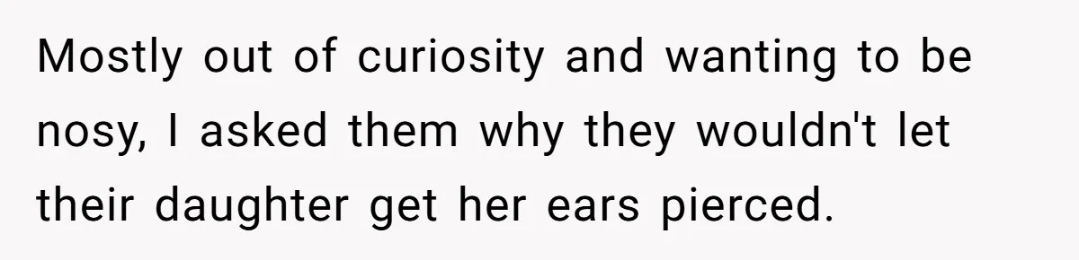 Mostly out of curiosity and wanting to be nosy, I asked them why they wouldn't let their daughter get her ears pierced.