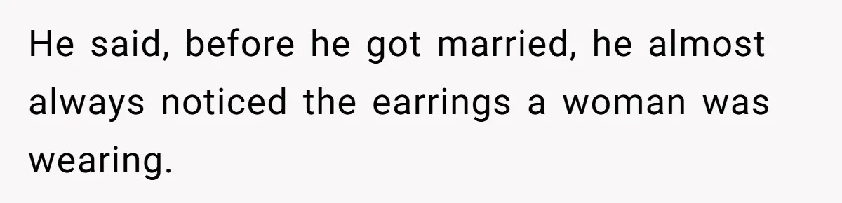 He said, before he got married, he almost always noticed the earrings a woman was wearing.