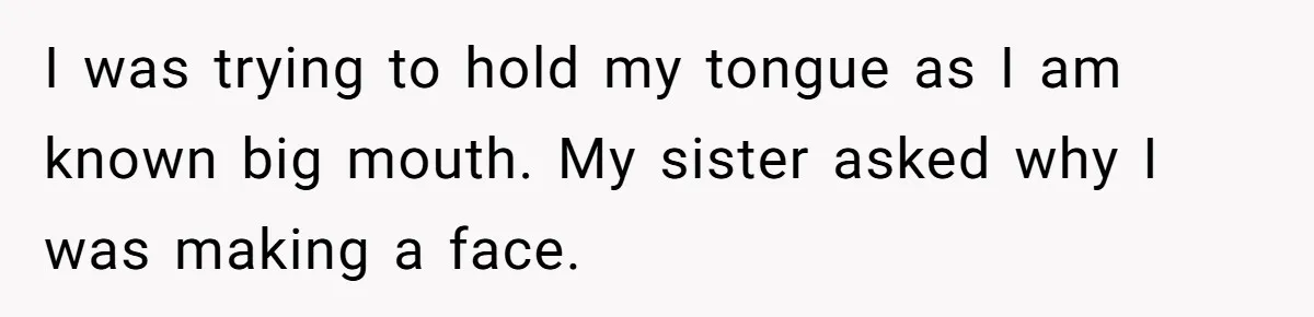 I was trying to hold my tongue as I am known big mouth. My sister asked why I was making a face.