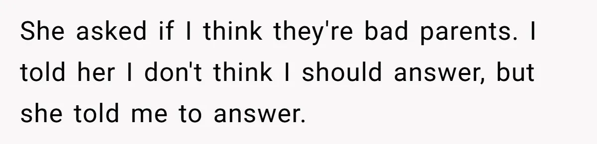 She asked if I think they're bad parents. I told her I don't think I should answer, but she told me to answer.