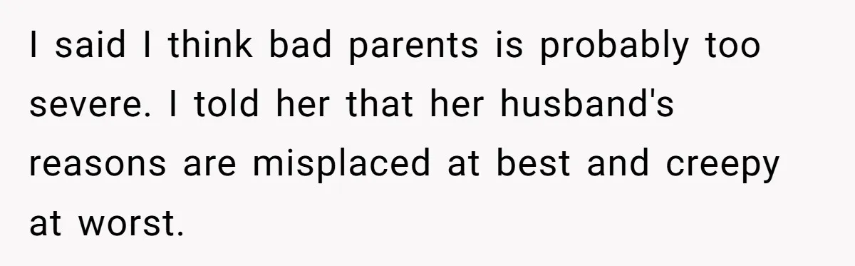I said I think bad parents is probably too severe. I told her that her husband's reasons are misplaced at best and creepy at worst.