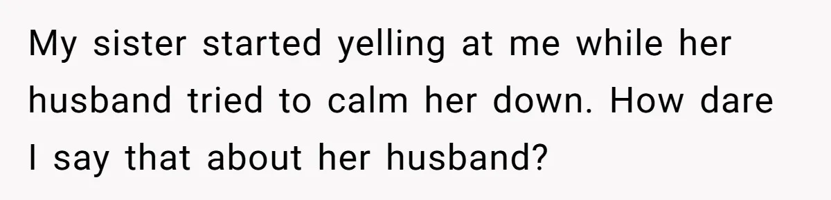 My sister started yelling at me while her husband tried to calm her down. How dare I say that about her husband?