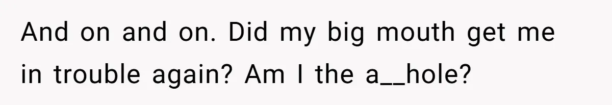 And on and on. Did my big mouth get me in trouble again? Am I the a__hole?
