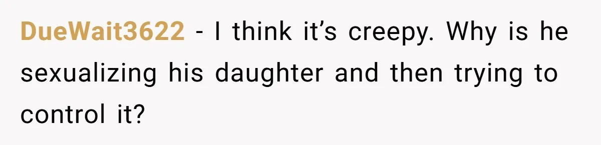 DueWait3622 − I think it’s creepy. Why is he sexualizing his daughter and then trying to control it?