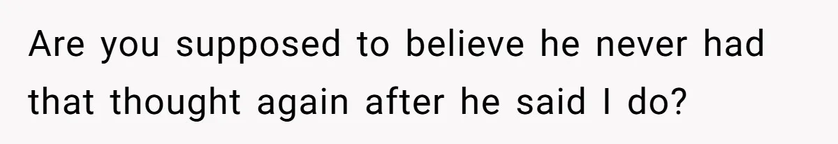 Are you supposed to believe he never had that thought again after he said I do?