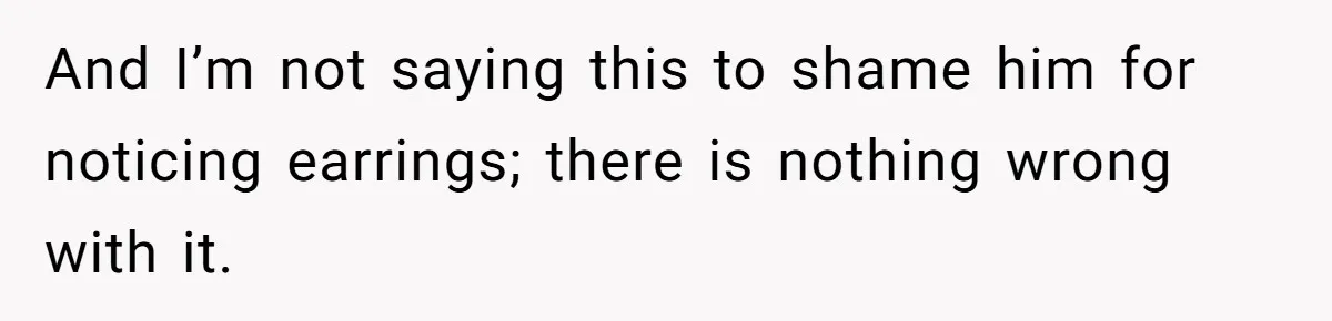 And I’m not saying this to shame him for noticing earrings; there is nothing wrong with it.