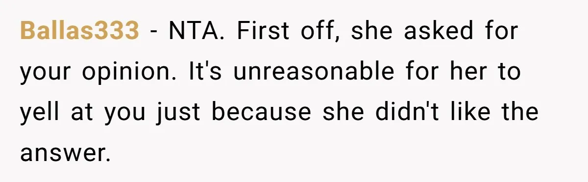 Ballas333 − NTA. First off, she asked for your opinion. It's unreasonable for her to yell at you just because she didn't like the answer.