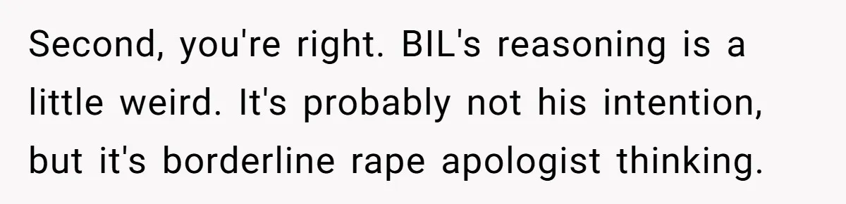 Second, you're right. BIL's reasoning is a little weird. It's probably not his intention, but it's borderline rape apologist thinking.