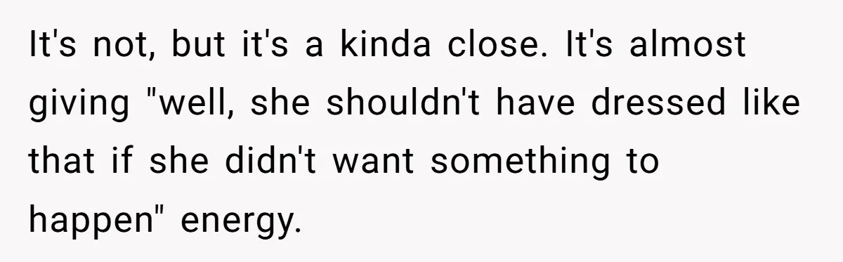 It's not, but it's a kinda close. It's almost giving "well, she shouldn't have dressed like that if she didn't want something to happen" energy.