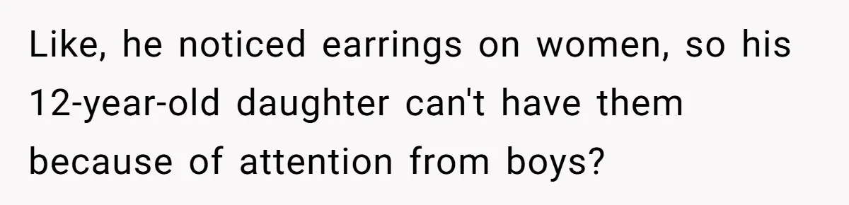 Like, he noticed earrings on women, so his 12-year-old daughter can't have them because of attention from boys?