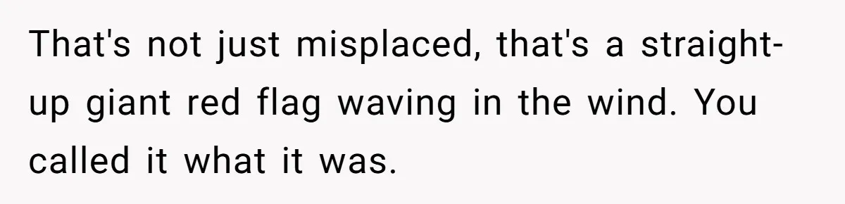That's not just misplaced, that's a straight-up giant red flag waving in the wind. You called it what it was.