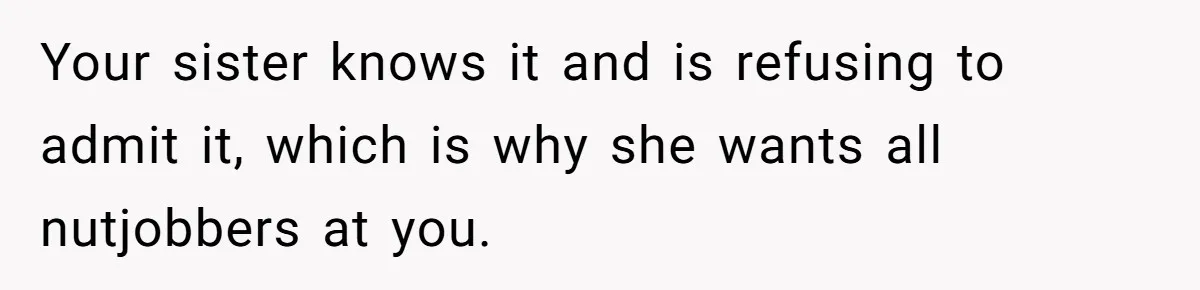 Your sister knows it and is refusing to admit it, which is why she wants all nutjobbers at you.