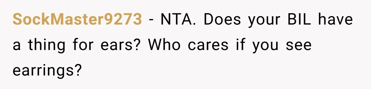 SockMaster9273 − NTA. Does your BIL have a thing for ears? Who cares if you see earrings?