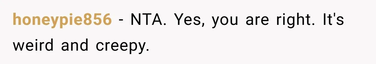 honeypie856 − NTA. Yes, you are right. It's weird and creepy.