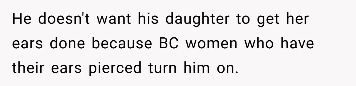 He doesn't want his daughter to get her ears done because BC women who have their ears pierced turn him on.