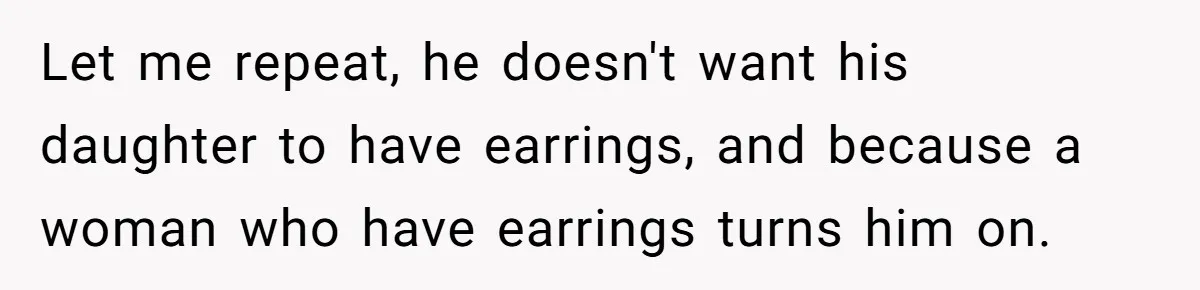 Let me repeat, he doesn't want his daughter to have earrings, and because a woman who have earrings turns him on.