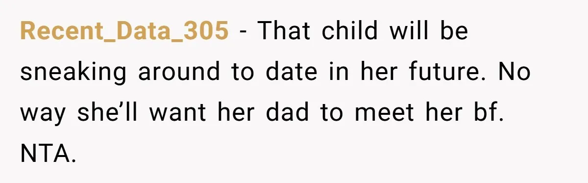 Recent_Data_305 − That child will be sneaking around to date in her future. No way she’ll want her dad to meet her bf. NTA.