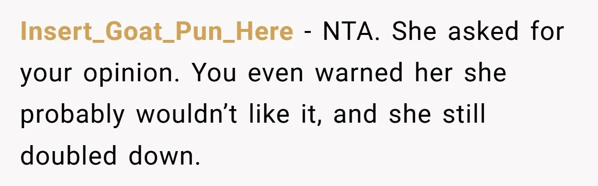 Insert_Goat_Pun_Here − NTA. She asked for your opinion. You even warned her she probably wouldn’t like it, and she still doubled down.