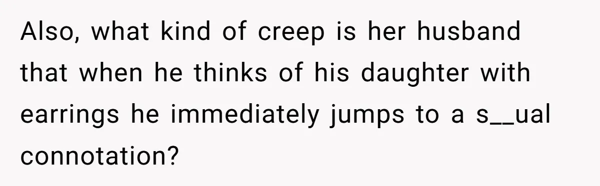 Also, what kind of creep is her husband that when he thinks of his daughter with earrings he immediately jumps to a s__ual connotation?