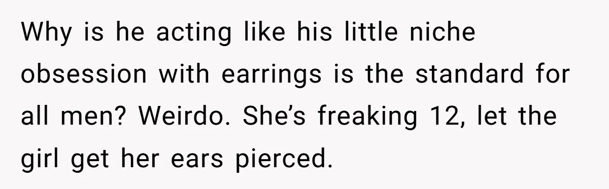 Why is he acting like his little niche obsession with earrings is the standard for all men? Weirdo. She’s freaking 12, let the girl get her ears pierced.