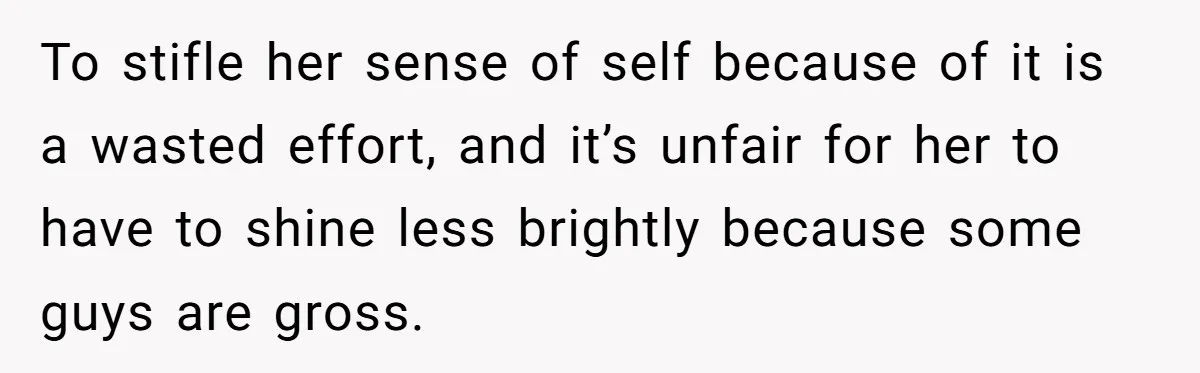 To stifle her sense of self because of it is a wasted effort, and it’s unfair for her to have to shine less brightly because some guys are gross.
