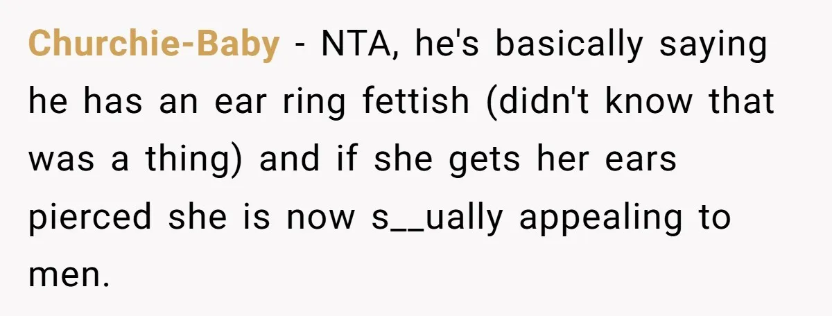Churchie-Baby − NTA, he's basically saying he has an ear ring fettish (didn't know that was a thing) and if she gets her ears pierced she is now s__ually appealing...