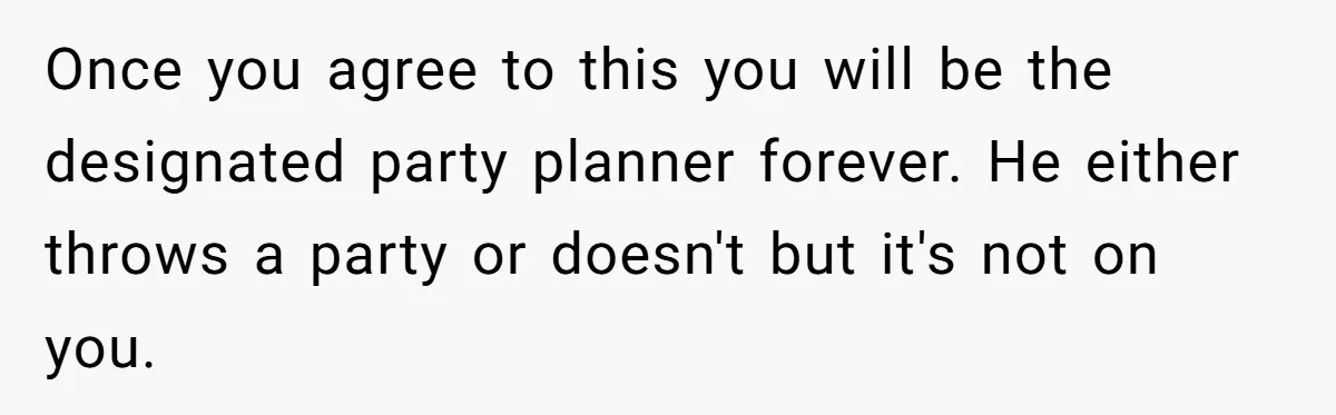 Once you agree to this you will be the designated party planner forever. He either throws a party or doesn't but it's not on you.