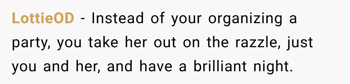 LottieOD − Instead of your organizing a party, you take her out on the razzle, just you and her, and have a brilliant night.