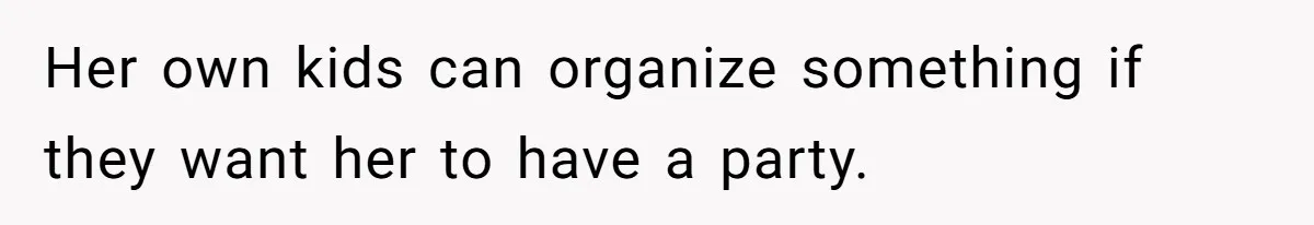 Her own kids can organize something if they want her to have a party.
