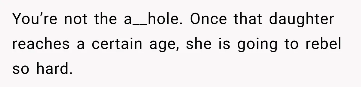 You’re not the a__hole. Once that daughter reaches a certain age, she is going to rebel so hard.