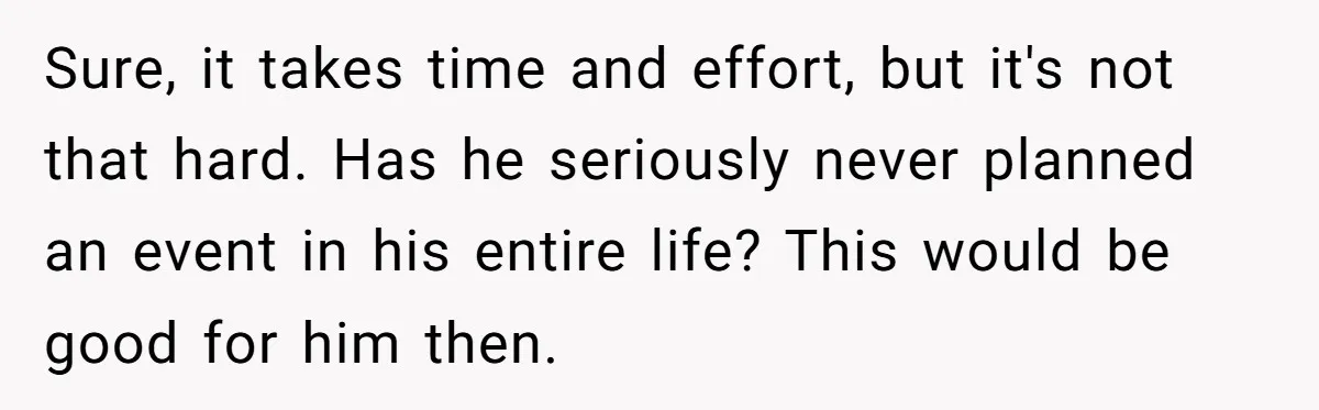 Sure, it takes time and effort, but it's not that hard. Has he seriously never planned an event in his entire life? This would be good for him then.