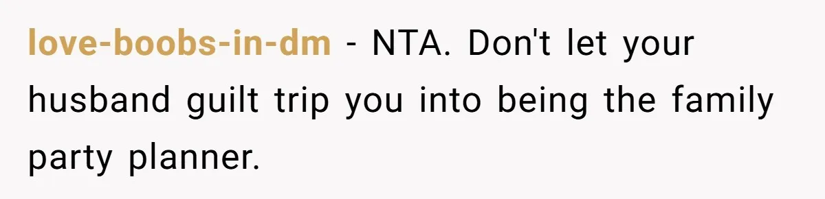 love-boobs-in-dm − NTA. Don't let your husband guilt trip you into being the family party planner.