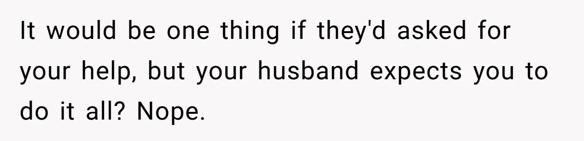 It would be one thing if they'd asked for your help, but your husband expects you to do it all? Nope.