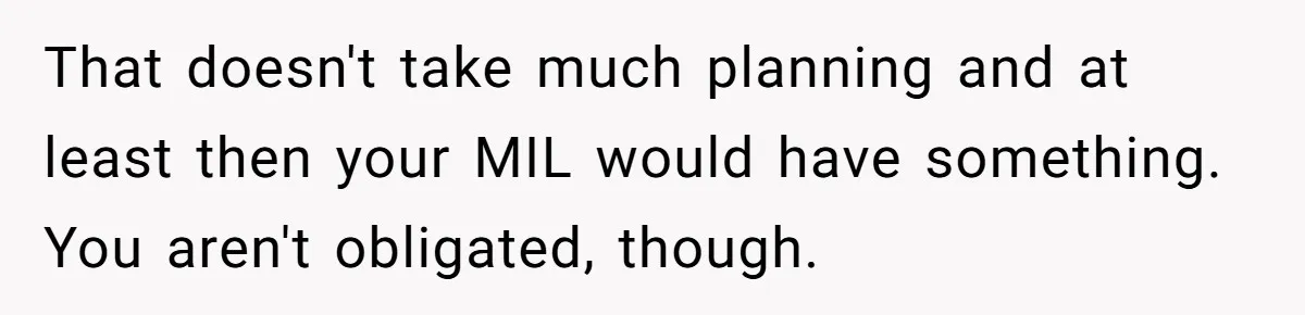 That doesn't take much planning and at least then your MIL would have something. You aren't obligated, though.